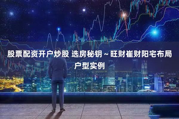 股票配资开户炒股 选房秘钥～旺财崔财阳宅布局户型实例