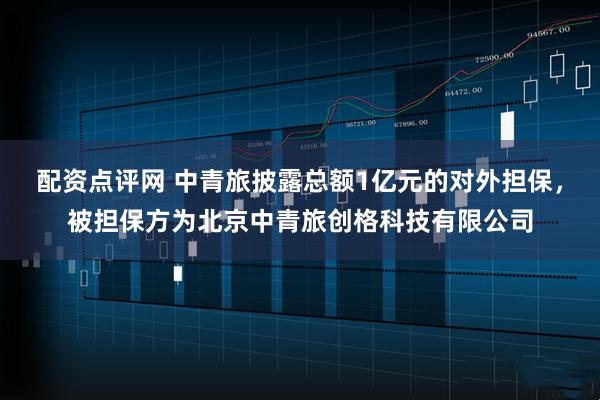 配资点评网 中青旅披露总额1亿元的对外担保，被担保方为北京中青旅创格科技有限公司