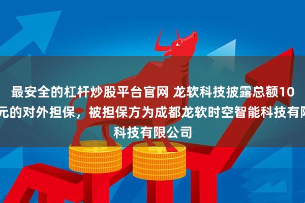 最安全的杠杆炒股平台官网 龙软科技披露总额1000万元的对外担保，被担保方为成都龙软时空智能科技有限公司