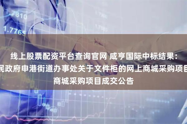 线上股票配资平台查询官网 咸亨国际中标结果：江阴市人民政府申港街道办事处关于文件柜的网上商城采购项目成交公告