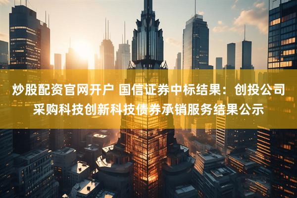 炒股配资官网开户 国信证券中标结果：创投公司采购科技创新科技债券承销服务结果公示