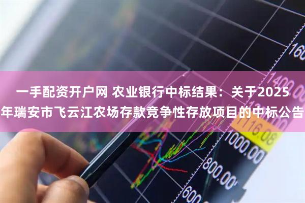 一手配资开户网 农业银行中标结果：关于2025年瑞安市飞云江农场存款竞争性存放项目的中标公告