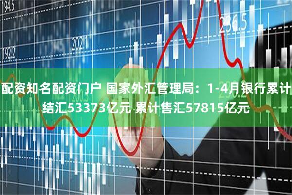 配资知名配资门户 国家外汇管理局：1-4月银行累计结汇53373亿元 累计售汇57815亿元