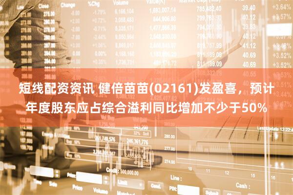 短线配资资讯 健倍苗苗(02161)发盈喜，预计年度股东应占综合溢利同比增加不少于50%