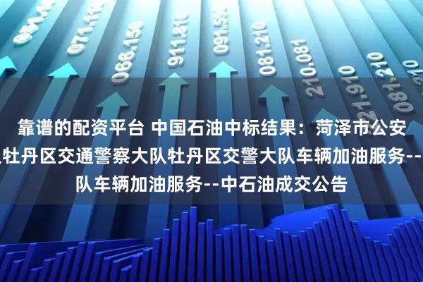 靠谱的配资平台 中国石油中标结果：菏泽市公安局交通警察支队牡丹区交通警察大队牡丹区交警大队车辆加油服务--中石油成交公告