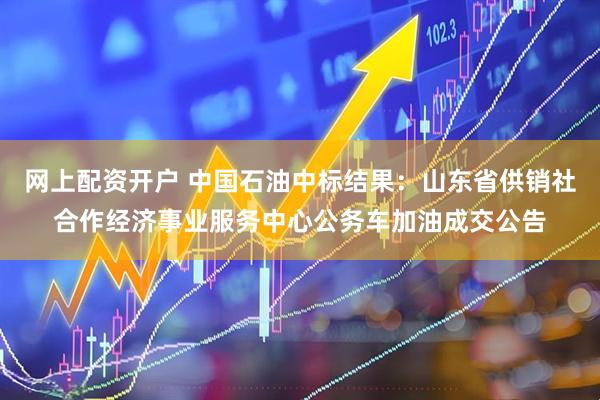 网上配资开户 中国石油中标结果：山东省供销社合作经济事业服务中心公务车加油成交公告