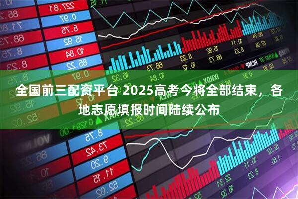 全国前三配资平台 2025高考今将全部结束，各地志愿填报时间陆续公布