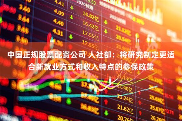 中国正规股票配资公司 人社部：将研究制定更适合新就业方式和收入特点的参保政策