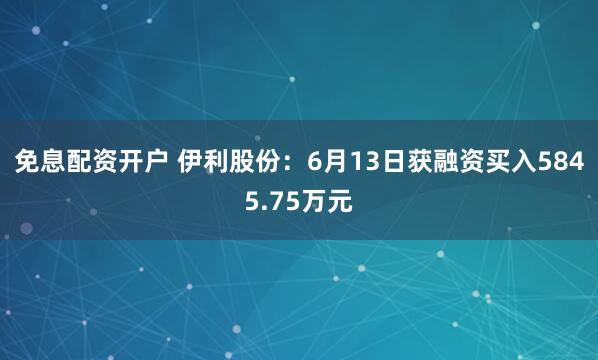免息配资开户 伊利股份：6月13日获融资买入5845.75万元