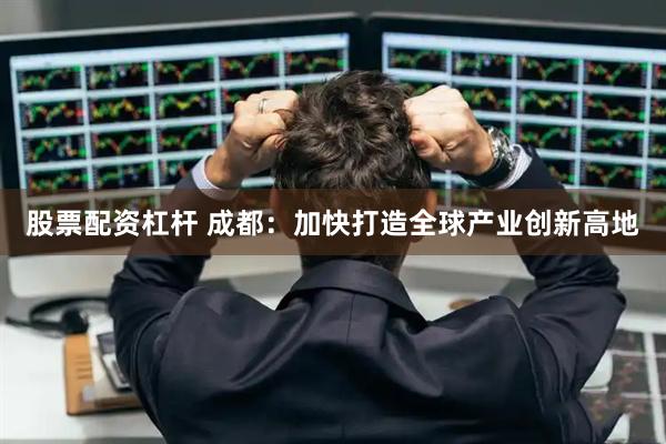 股票配资杠杆 成都：加快打造全球产业创新高地