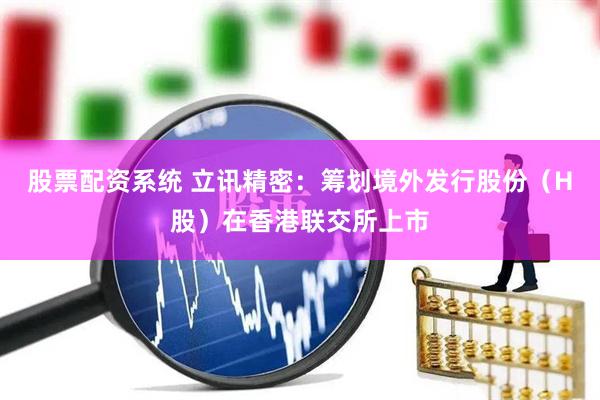 股票配资系统 立讯精密：筹划境外发行股份（H股）在香港联交所上市