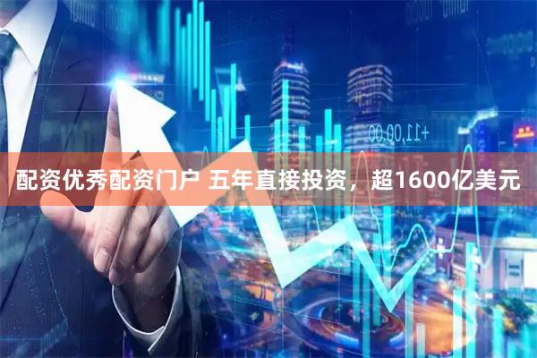 配资优秀配资门户 五年直接投资，超1600亿美元