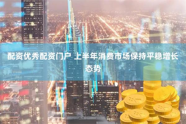 配资优秀配资门户 上半年消费市场保持平稳增长态势