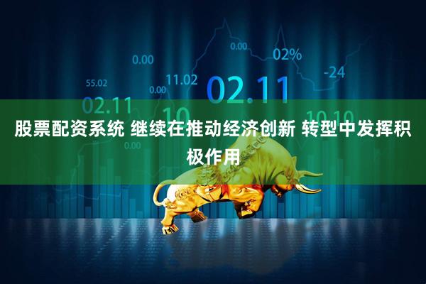 股票配资系统 继续在推动经济创新 转型中发挥积极作用
