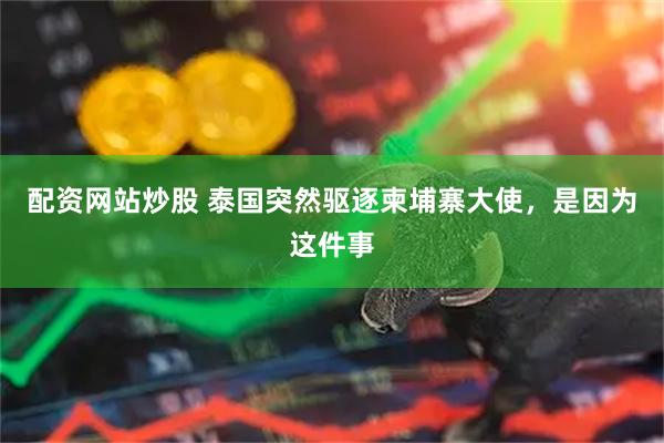 配资网站炒股 泰国突然驱逐柬埔寨大使，是因为这件事