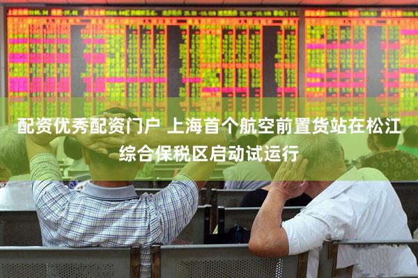 配资优秀配资门户 上海首个航空前置货站在松江综合保税区启动试运行