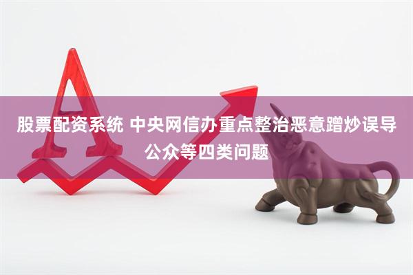股票配资系统 中央网信办重点整治恶意蹭炒误导公众等四类问题