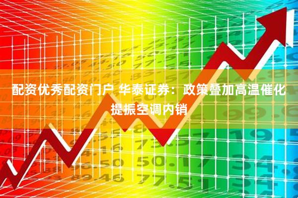 配资优秀配资门户 华泰证券：政策叠加高温催化提振空调内销