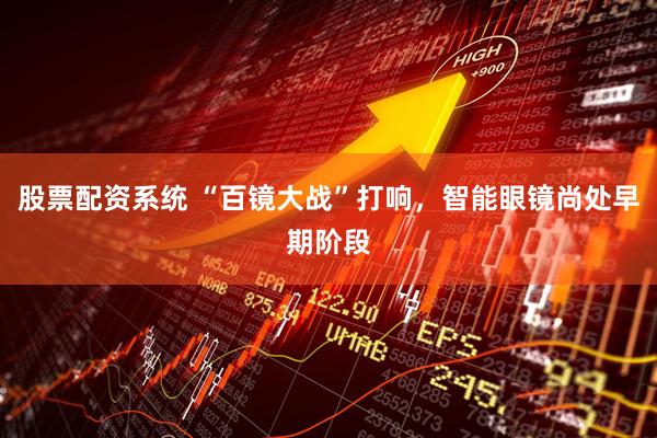 股票配资系统 “百镜大战”打响，智能眼镜尚处早期阶段