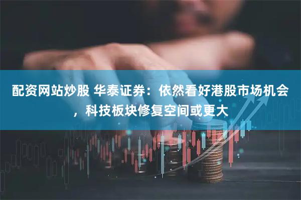 配资网站炒股 华泰证券：依然看好港股市场机会，科技板块修复空间或更大
