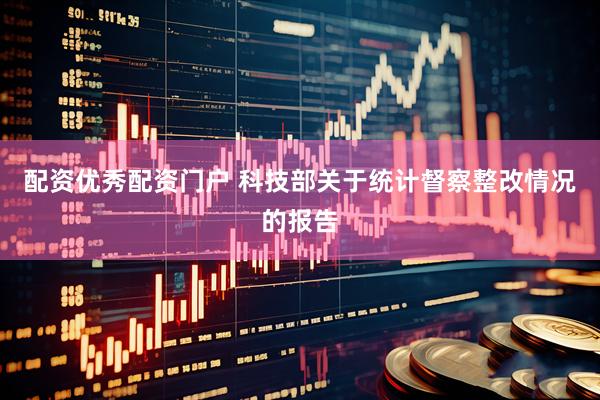 配资优秀配资门户 科技部关于统计督察整改情况的报告