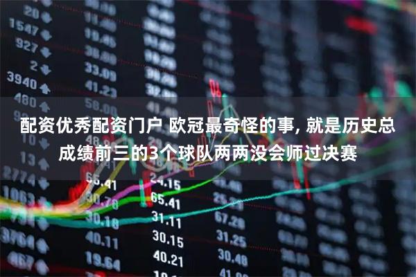 配资优秀配资门户 欧冠最奇怪的事, 就是历史总成绩前三的3个球队两两没会师过决赛