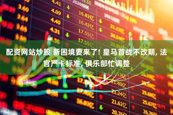 配资网站炒股 新困境要来了! 皇马首战不改期, 法官严卡标准, 俱乐部忙调整