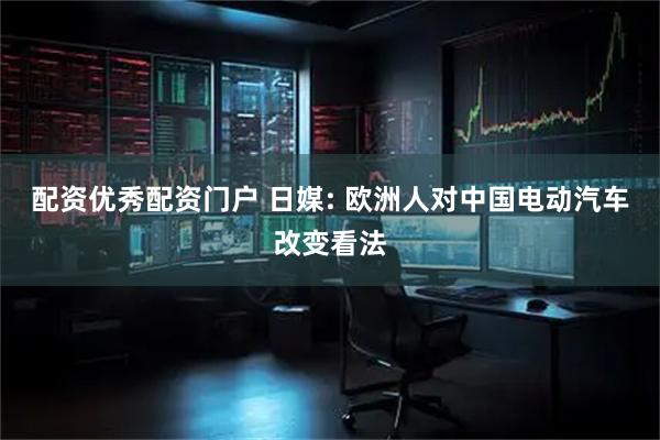 配资优秀配资门户 日媒: 欧洲人对中国电动汽车改变看法