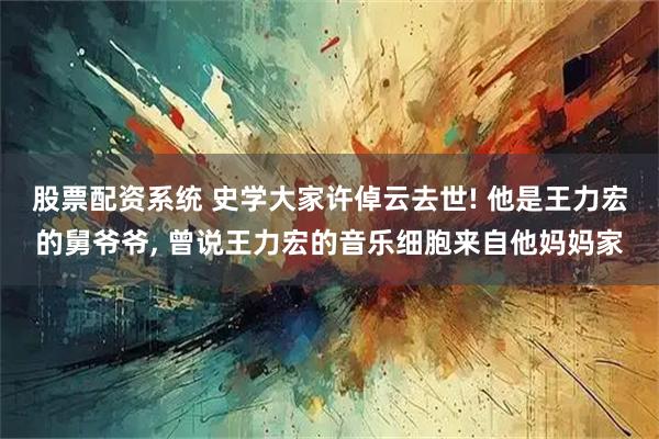 股票配资系统 史学大家许倬云去世! 他是王力宏的舅爷爷, 曾说王力宏的音乐细胞来自他妈妈家