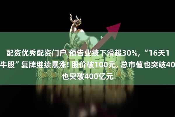 配资优秀配资门户 预告业绩下滑超30%, “16天10倍大牛股”复牌继续暴涨! 股价破100元, 总市值也突破400亿元