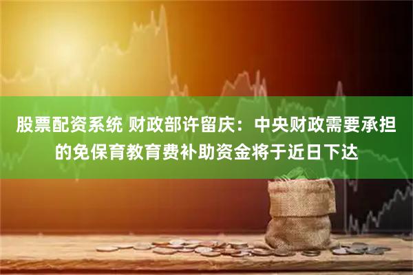 股票配资系统 财政部许留庆：中央财政需要承担的免保育教育费补助资金将于近日下达