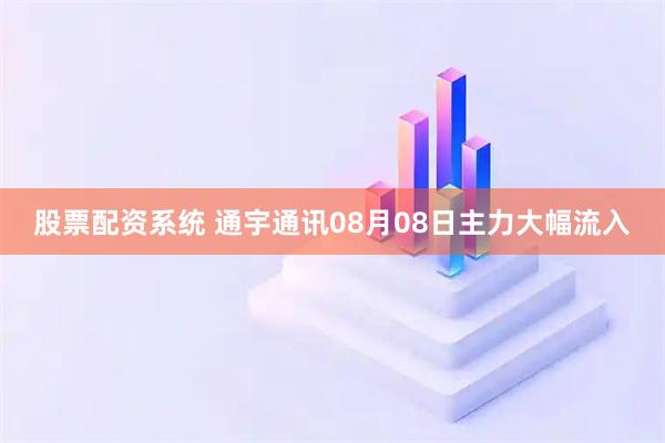股票配资系统 通宇通讯08月08日主力大幅流入