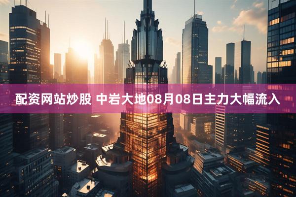 配资网站炒股 中岩大地08月08日主力大幅流入
