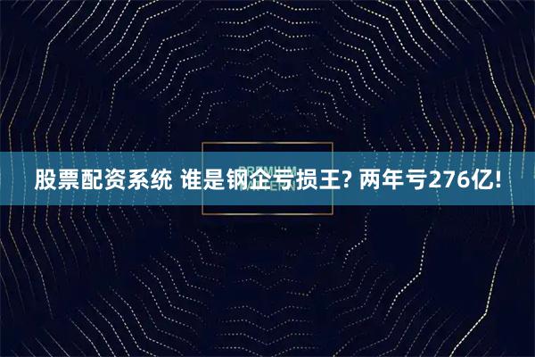 股票配资系统 谁是钢企亏损王? 两年亏276亿!