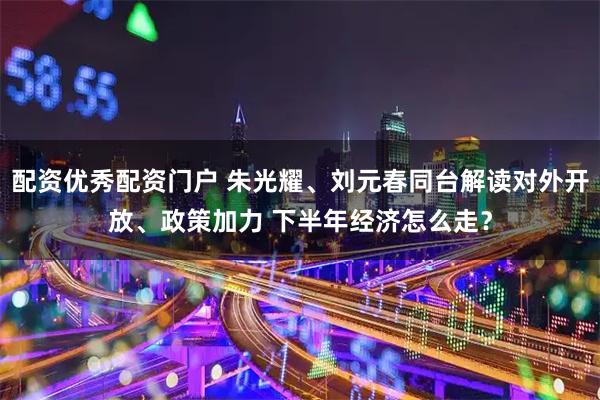 配资优秀配资门户 朱光耀、刘元春同台解读对外开放、政策加力 下半年经济怎么走？