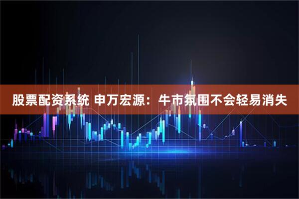 股票配资系统 申万宏源：牛市氛围不会轻易消失