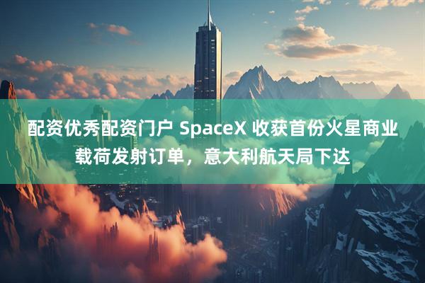 配资优秀配资门户 SpaceX 收获首份火星商业载荷发射订单，意大利航天局下达