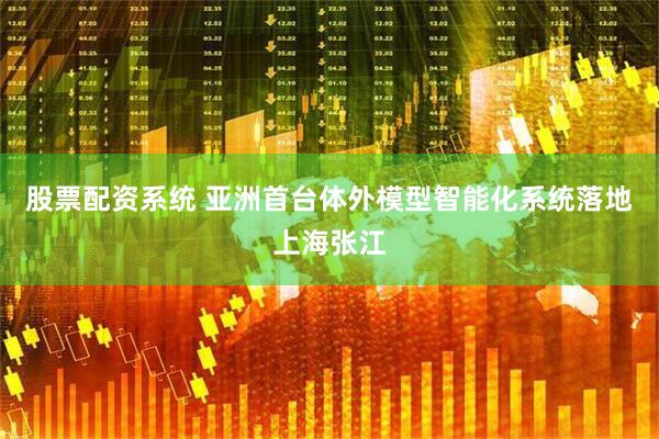股票配资系统 亚洲首台体外模型智能化系统落地上海张江