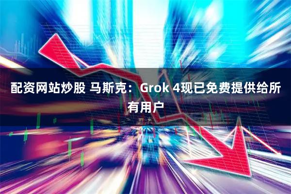 配资网站炒股 马斯克：Grok 4现已免费提供给所有用户