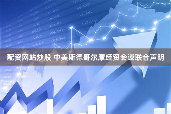配资网站炒股 中美斯德哥尔摩经贸会谈联合声明