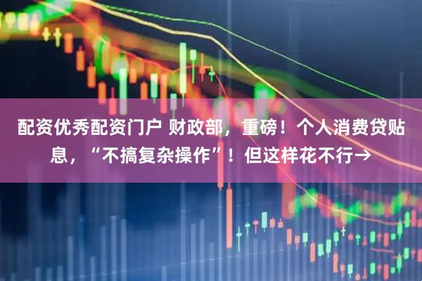 配资优秀配资门户 财政部，重磅！个人消费贷贴息，“不搞复杂操作”！但这样花不行→