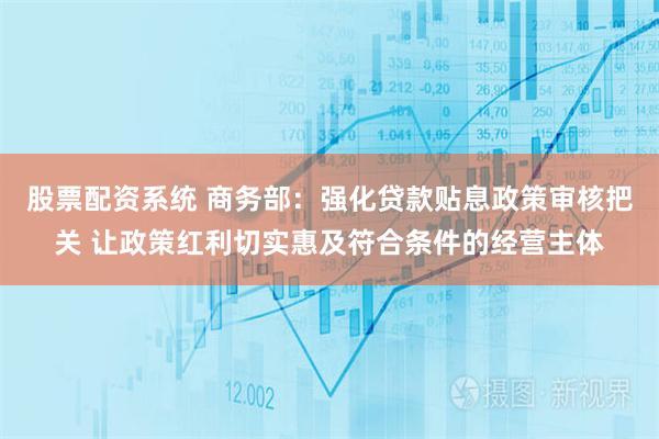 股票配资系统 商务部：强化贷款贴息政策审核把关 让政策红利切实惠及符合条件的经营主体