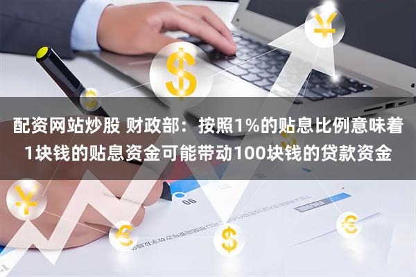 配资网站炒股 财政部：按照1%的贴息比例意味着1块钱的贴息资金可能带动100块钱的贷款资金