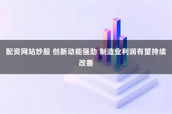 配资网站炒股 创新动能强劲 制造业利润有望持续改善