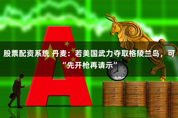 股票配资系统 丹麦：若美国武力夺取格陵兰岛，可“先开枪再请示”