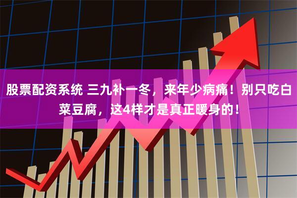 股票配资系统 三九补一冬，来年少病痛！别只吃白菜豆腐，这4样才是真正暖身的！