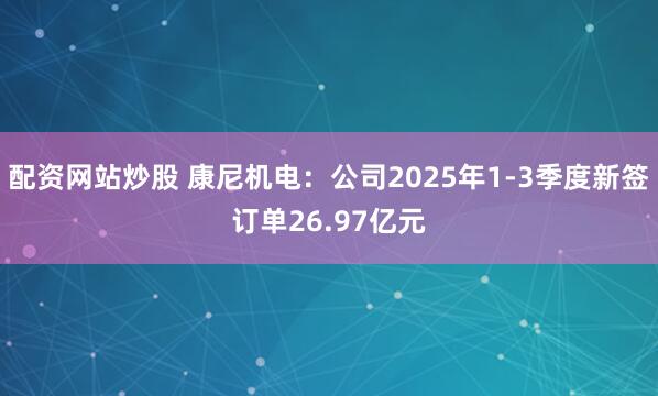 配资网站炒股 康尼机电：公司2025年1-3季度新签订单26.97亿元